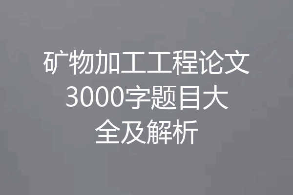 矿物加工工程论文3000字题目大全及解析