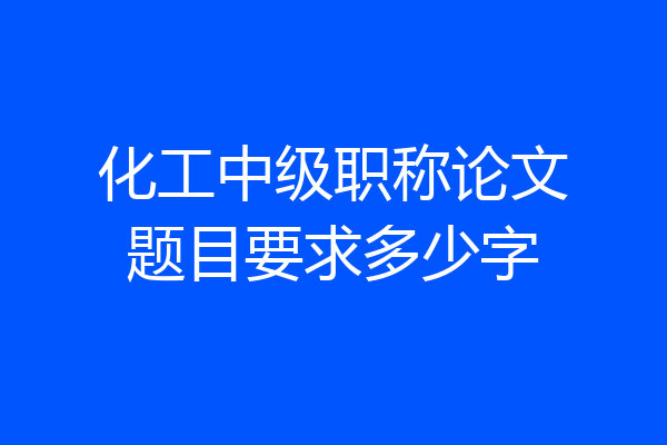 化工中级职称论文题目要求多少字