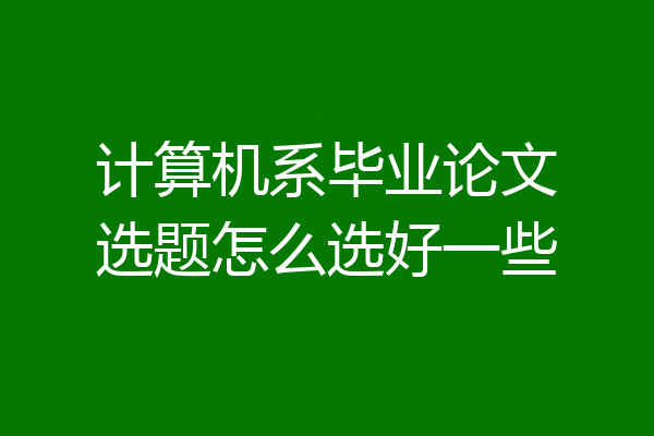 计算机系毕业论文选题怎么选好一些