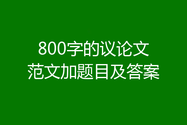 800字的议论文范文加题目及答案