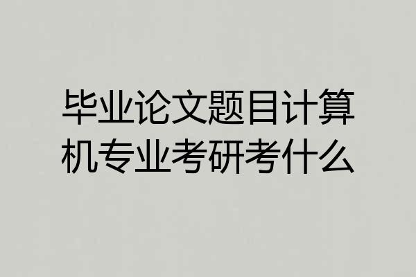 毕业论文题目计算机专业考研考什么
