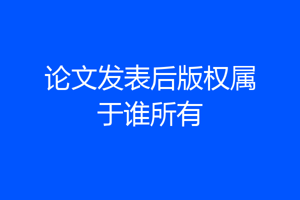 论文发表后版权属于谁所有
