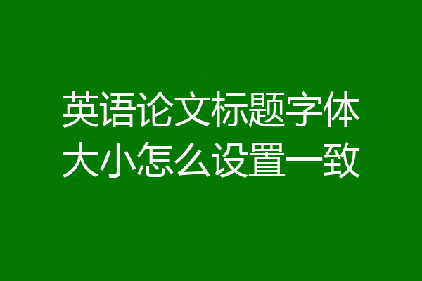 英语论文标题字体大小怎么设置一致