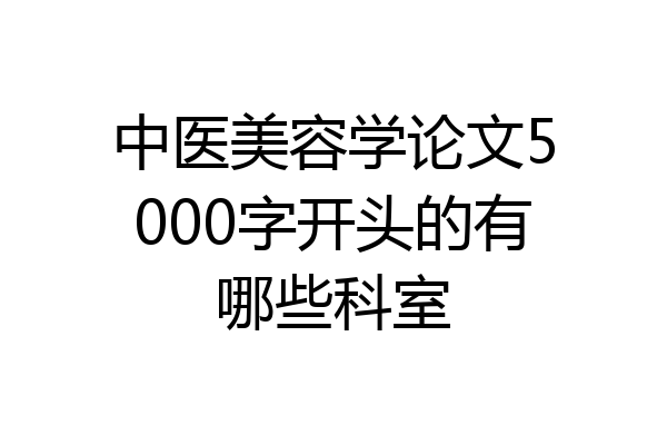 中医美容学论文5000字开头的有哪些科室