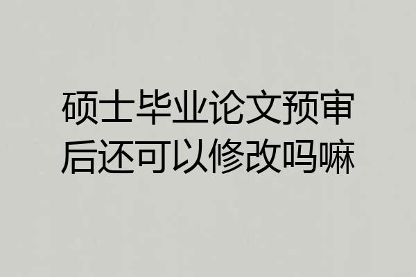 硕士毕业论文预审后还可以修改吗嘛