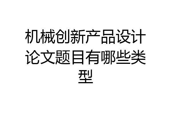 机械创新产品设计论文题目有哪些类型