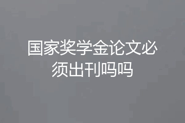 国家奖学金论文必须出刊吗吗