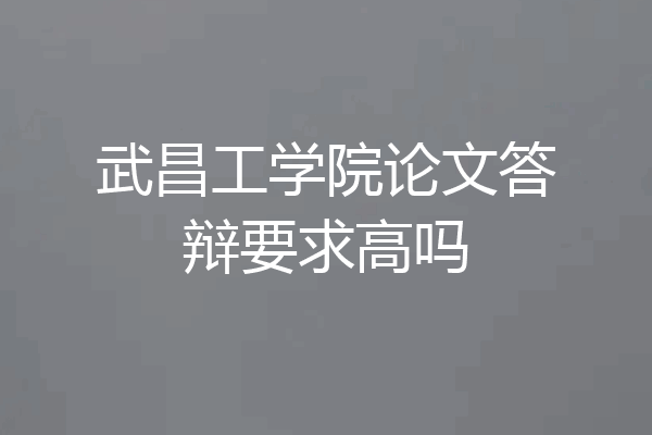 武昌工学院论文答辩要求高吗