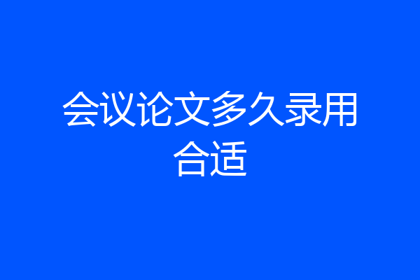 会议论文多久录用合适