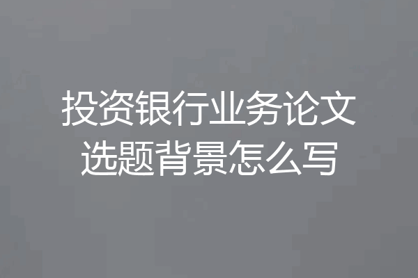 投资银行业务论文选题背景怎么写
