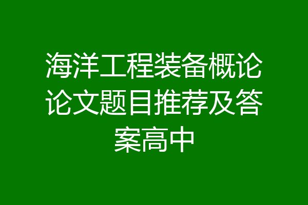 海洋工程装备概论论文题目推荐及答案高中