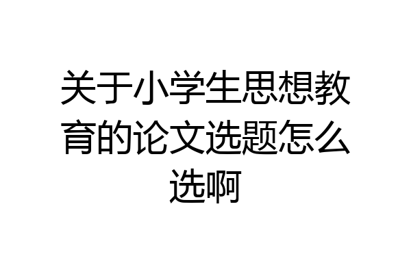 关于小学生思想教育的论文选题怎么选啊