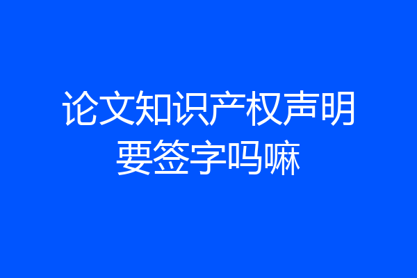 论文知识产权声明要签字吗嘛