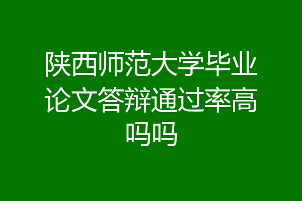 陕西师范大学毕业论文答辩通过率高吗吗