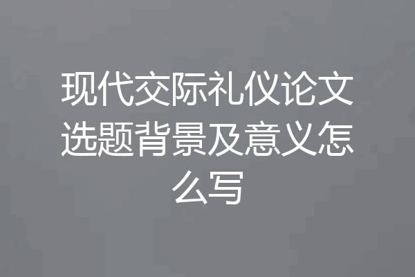 现代交际礼仪论文选题背景及意义怎么写