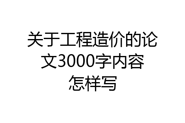 关于工程造价的论文3000字内容怎样写