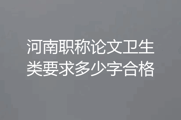 河南职称论文卫生类要求多少字合格
