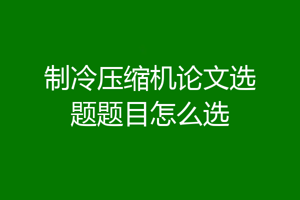 制冷压缩机论文选题题目怎么选