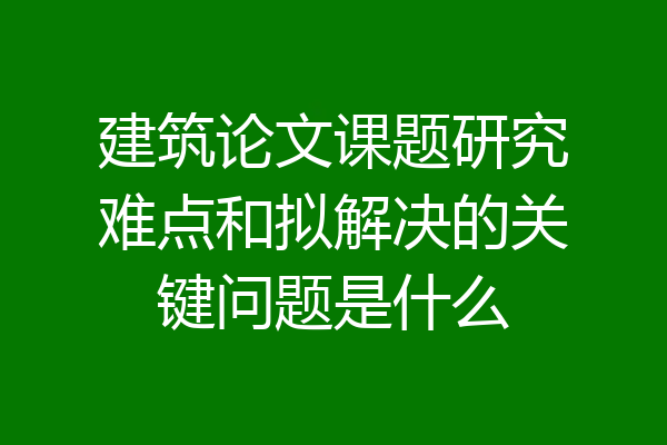 建筑论文课题研究难点和拟解决的关键问题是什么
