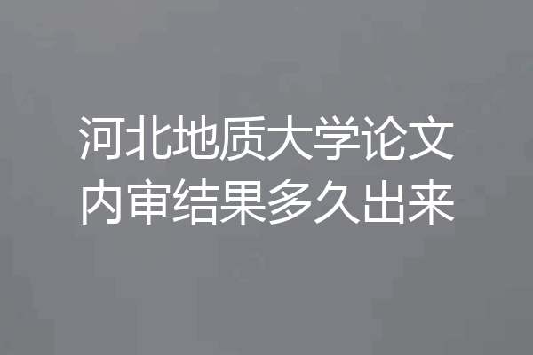 河北地质大学论文内审结果多久出来