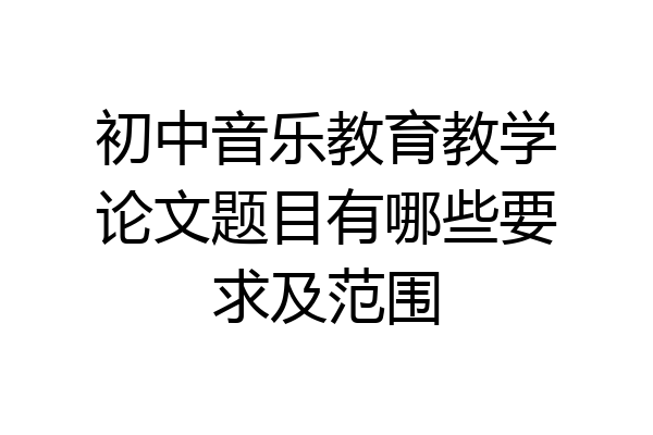 初中音乐教育教学论文题目有哪些要求及范围