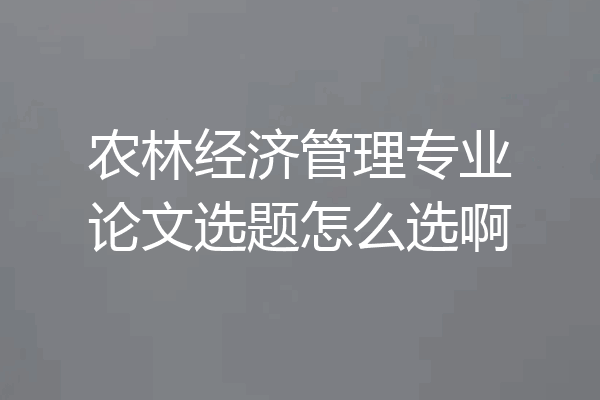 农林经济管理专业论文选题怎么选啊