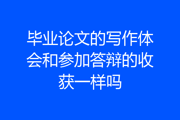 毕业论文的写作体会和参加答辩的收获一样吗