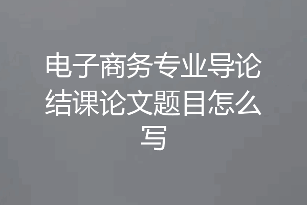 电子商务专业导论结课论文题目怎么写