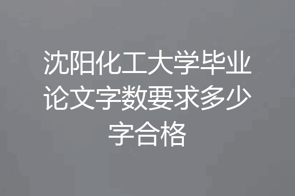 沈阳化工大学毕业论文字数要求多少字合格