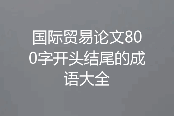 国际贸易论文800字开头结尾的成语大全