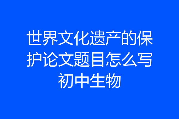 世界文化遗产的保护论文题目怎么写初中生物