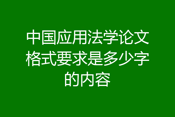中国应用法学论文格式要求是多少字的内容