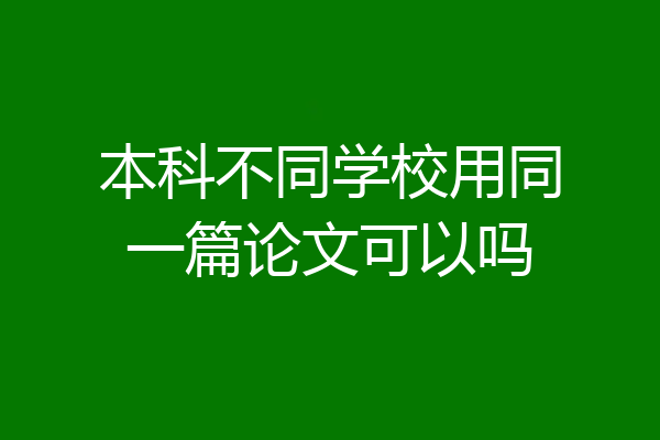 本科不同学校用同一篇论文可以吗