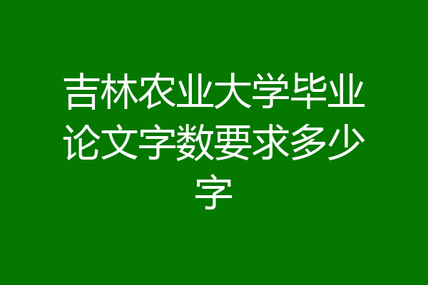 吉林农业大学毕业论文字数要求多少字