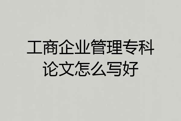 工商企业管理专科论文怎么写好