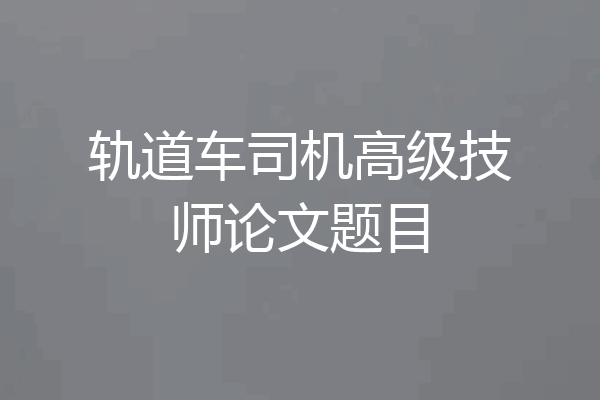轨道车司机高级技师论文题目
