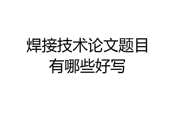 焊接技术论文题目有哪些好写