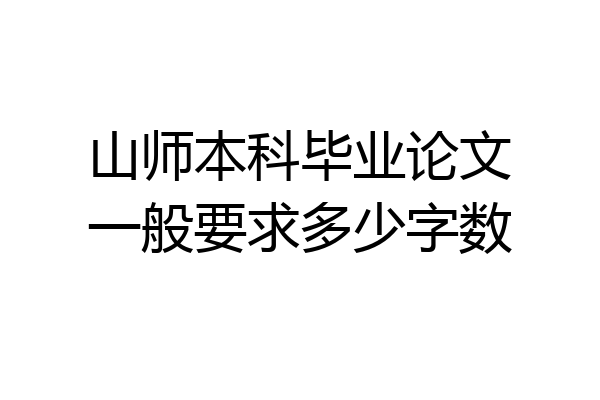 山师本科毕业论文一般要求多少字数