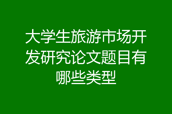 大学生旅游市场开发研究论文题目有哪些类型