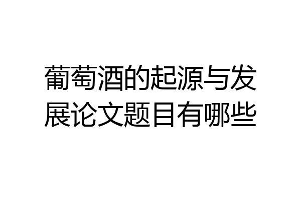 葡萄酒的起源与发展论文题目有哪些