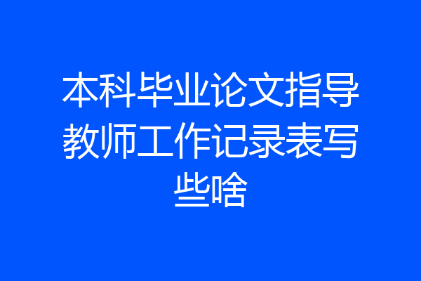 本科毕业论文指导教师工作记录表写些啥