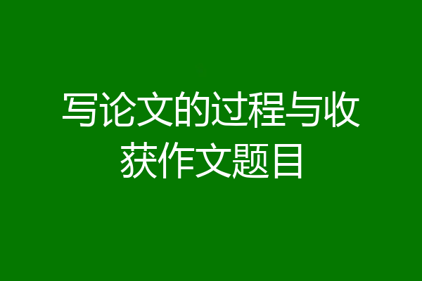 写论文的过程与收获作文题目