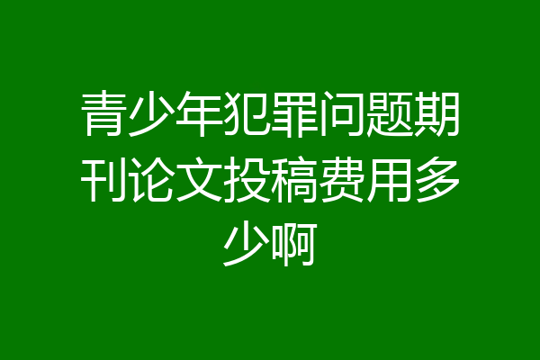 青少年犯罪问题期刊论文投稿费用多少啊