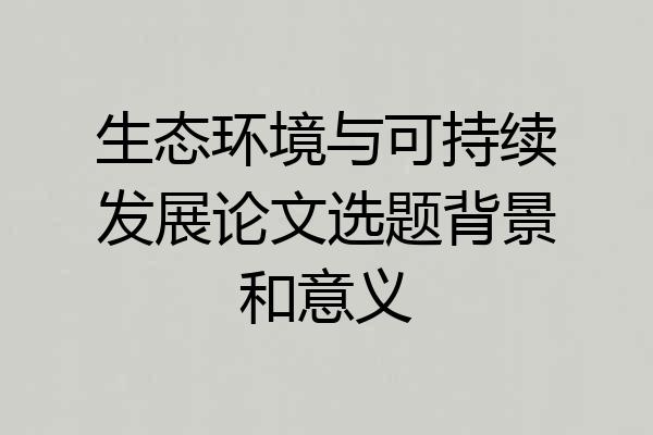 生态环境与可持续发展论文选题背景和意义