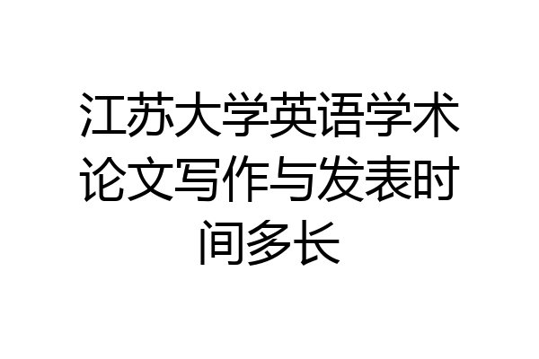 江苏大学英语学术论文写作与发表时间多长