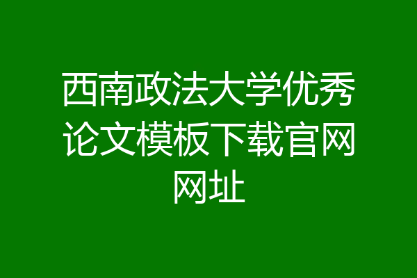 西南政法大学优秀论文模板下载官网网址