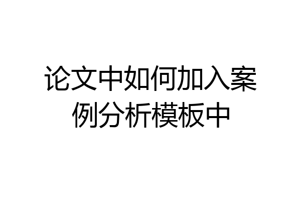 论文中如何加入案例分析模板中