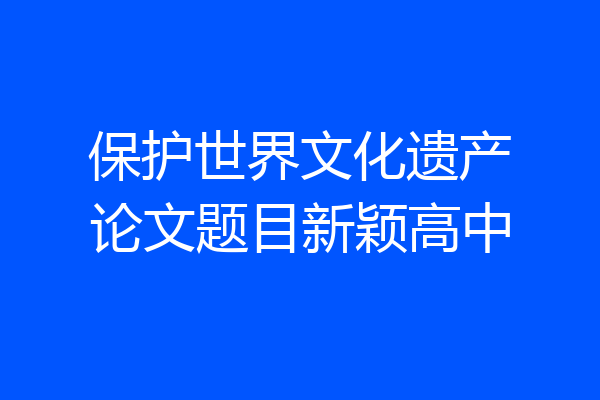 保护世界文化遗产论文题目新颖高中