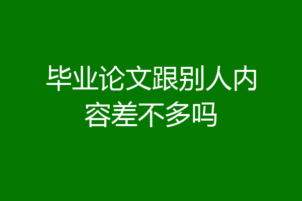 毕业论文跟别人内容差不多吗