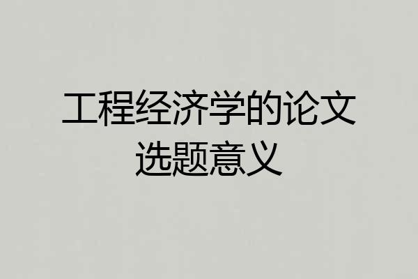 工程经济学的论文选题意义